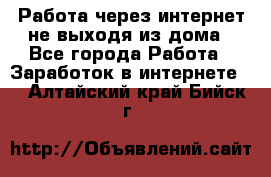 Работа через интернет не выходя из дома - Все города Работа » Заработок в интернете   . Алтайский край,Бийск г.
